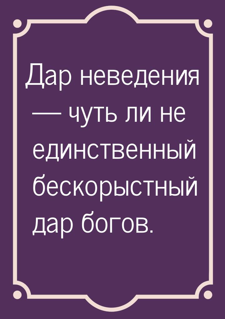 Дар неведения  чуть ли не единственный бескорыстный дар богов.