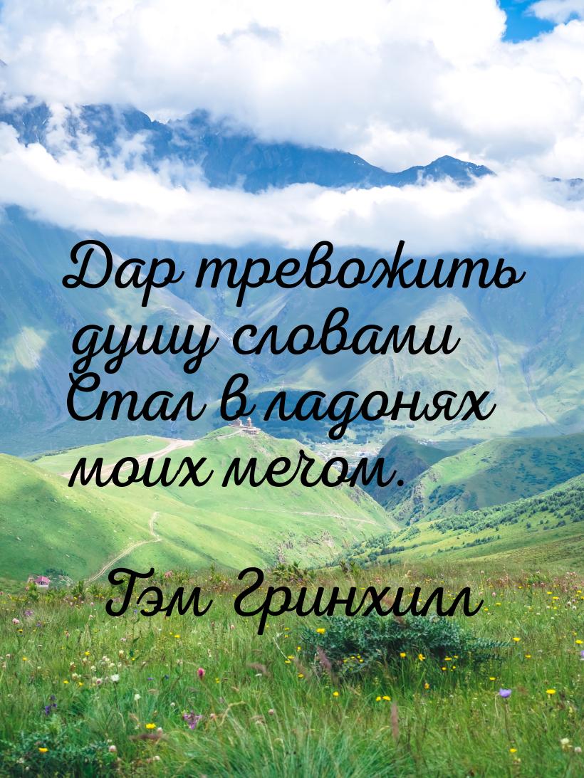 Дар тревожить душу словами Стал в ладонях моих мечом.