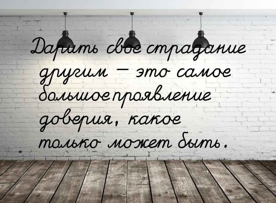 Дарить свое страдание другим  это самое большое проявление доверия, какое только мо