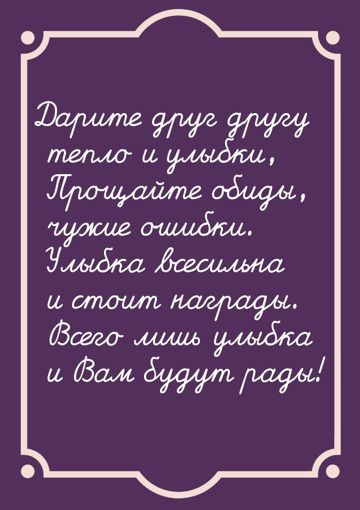 Дарите друг другу тепло и улыбки, Прощайте обиды, чужие ошибки. Улыбка всесильна и стоит н