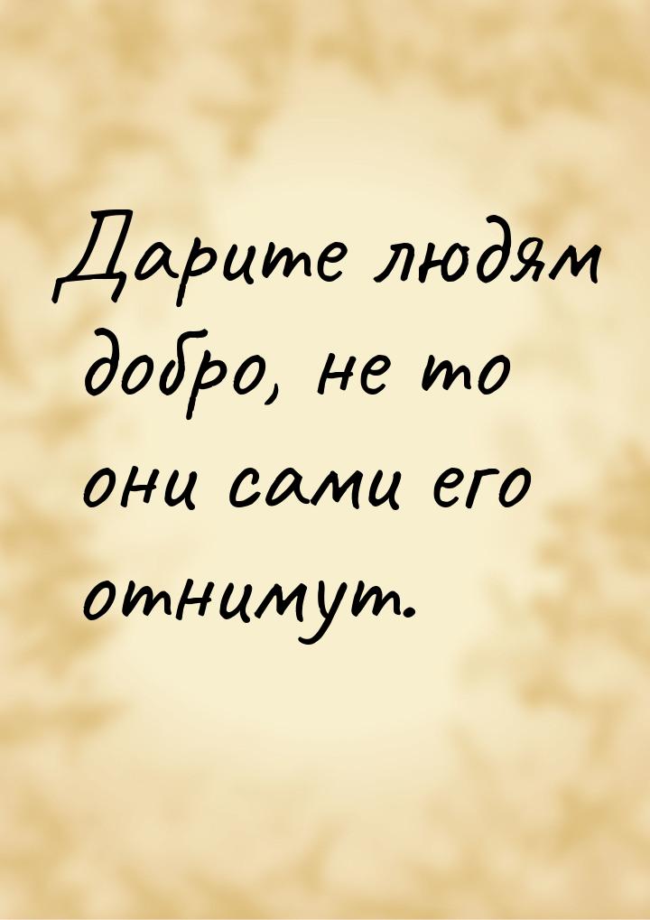 Дарите людям добро, не то они сами его отнимут.