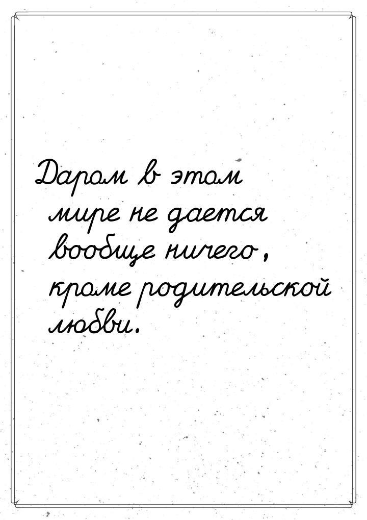 Даром в этом мире не дается вообще ничего, кроме родительской любви.