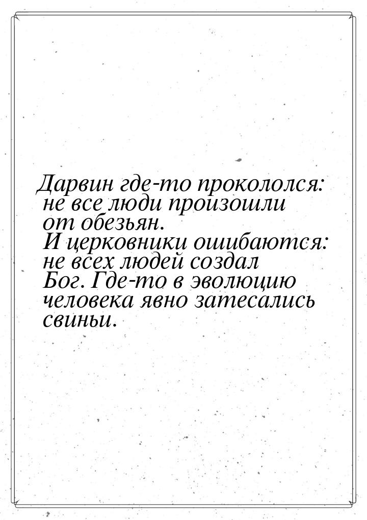 Дарвин где-то прокололся: не все люди произошли от обезьян. И церковники ошибаются: не все