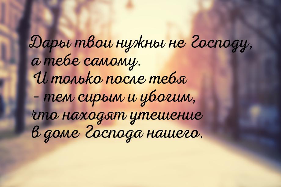 Дары твои нужны не Господу, а тебе самому. И только после тебя – тем сирым и убогим, что н