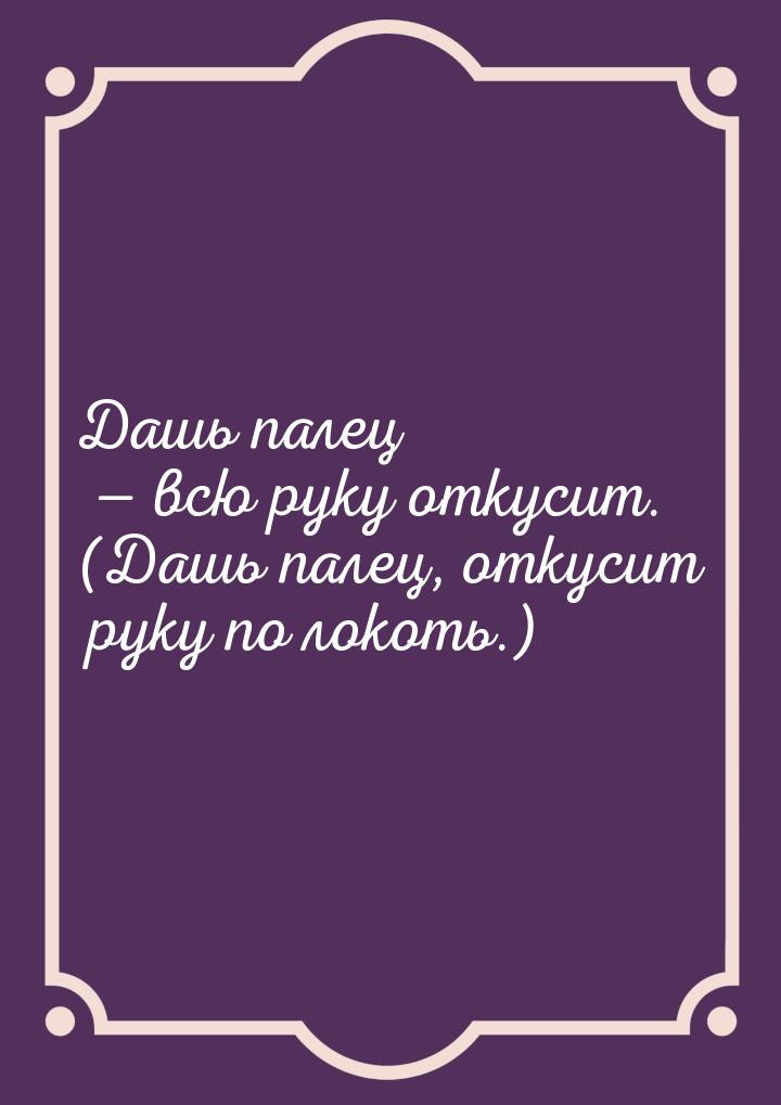 Дашь палец — всю руку откусит. (Дашь палец, откусит руку по локоть.)