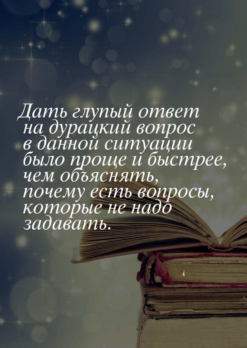 Дать глупый ответ на дурацкий вопрос в данной ситуации было проще и быстрее, чем объяснять