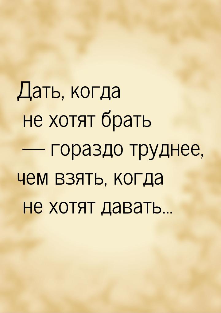 Дать, когда не хотят брать  гораздо труднее, чем взять, когда не хотят давать...