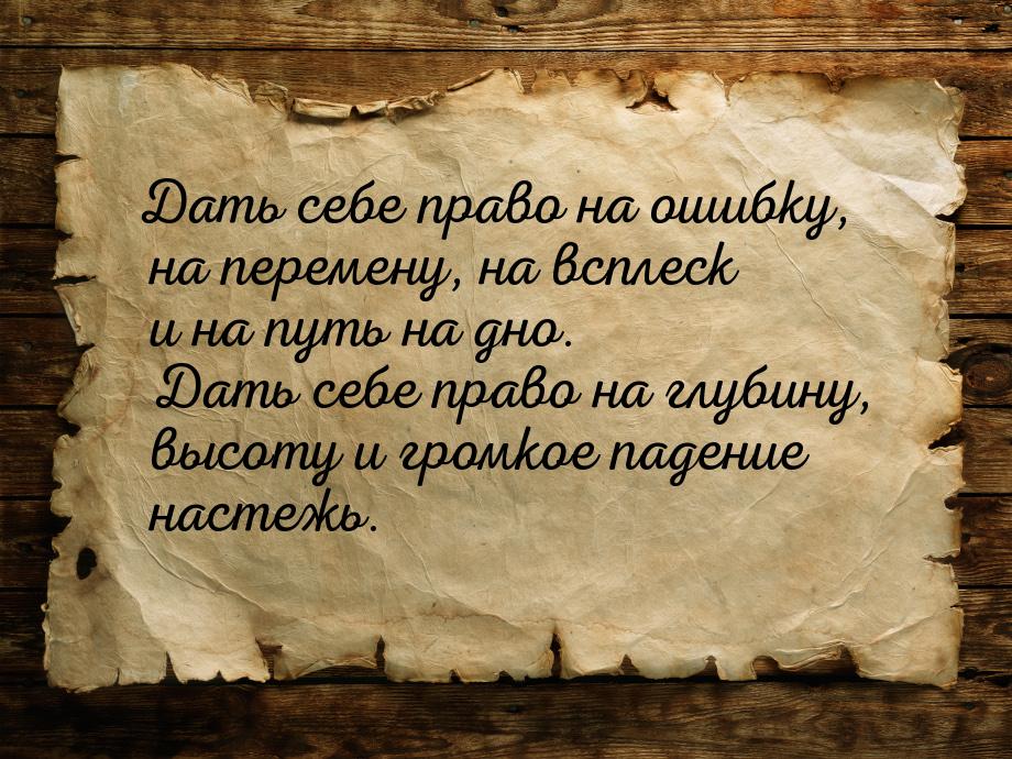 Дать себе право на ошибку, на перемену, на всплеск и на путь на дно. Дать себе право на гл