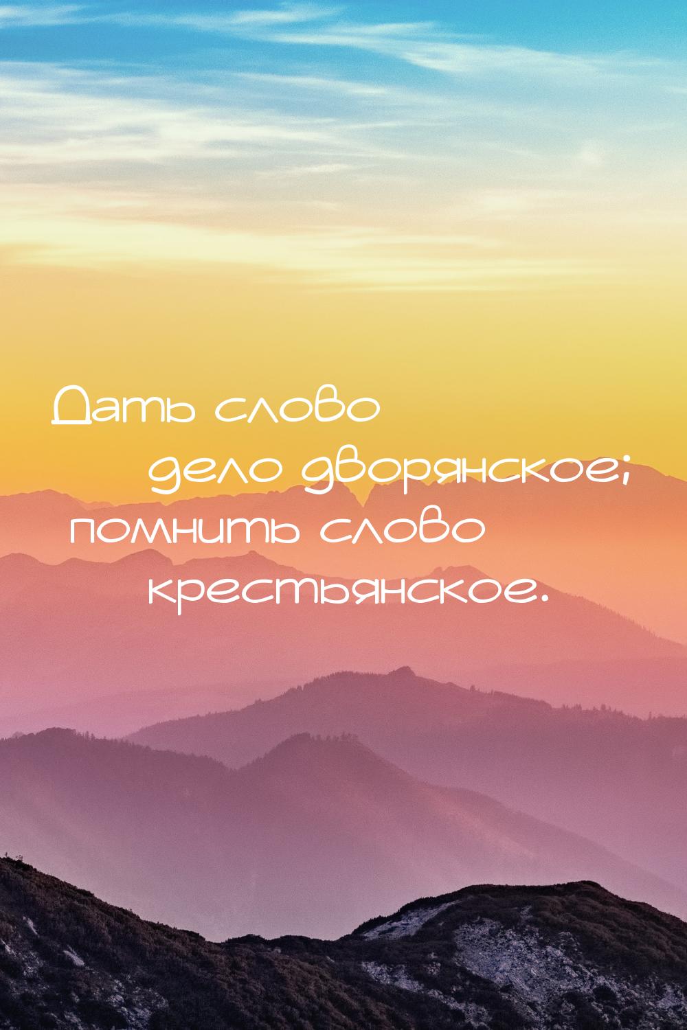 Дать слово  дело дворянское; помнить слово  крестьянское.