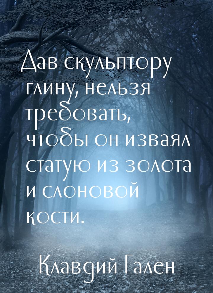 Дав скульптору глину, нельзя требовать, чтобы он изваял статую из золота и слоновой кости.