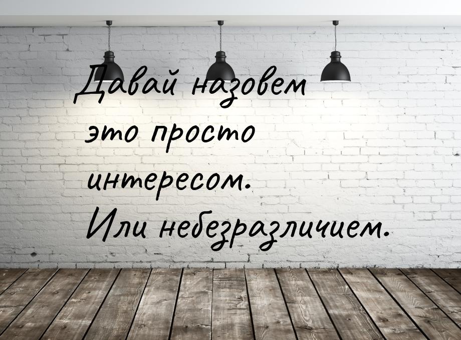 Давай назовем это просто интересом. Или небезразличием.