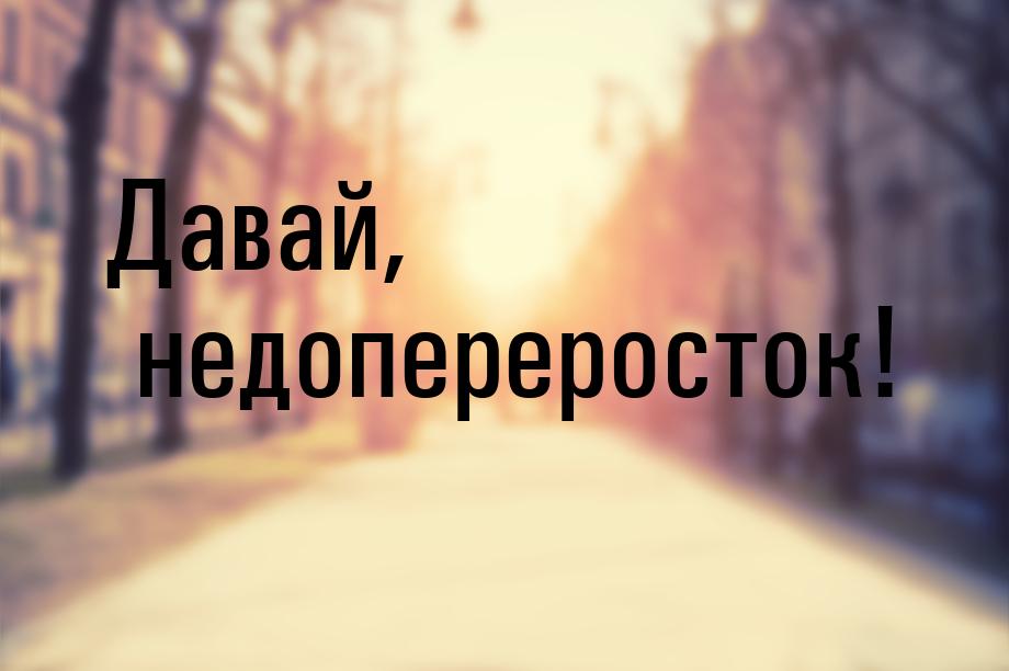 Давай, недопереросток!