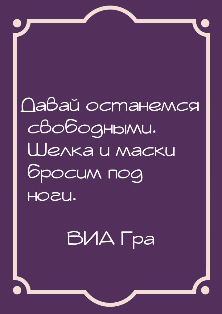 Давай останемся свободными. Шелка и маски бросим под ноги.