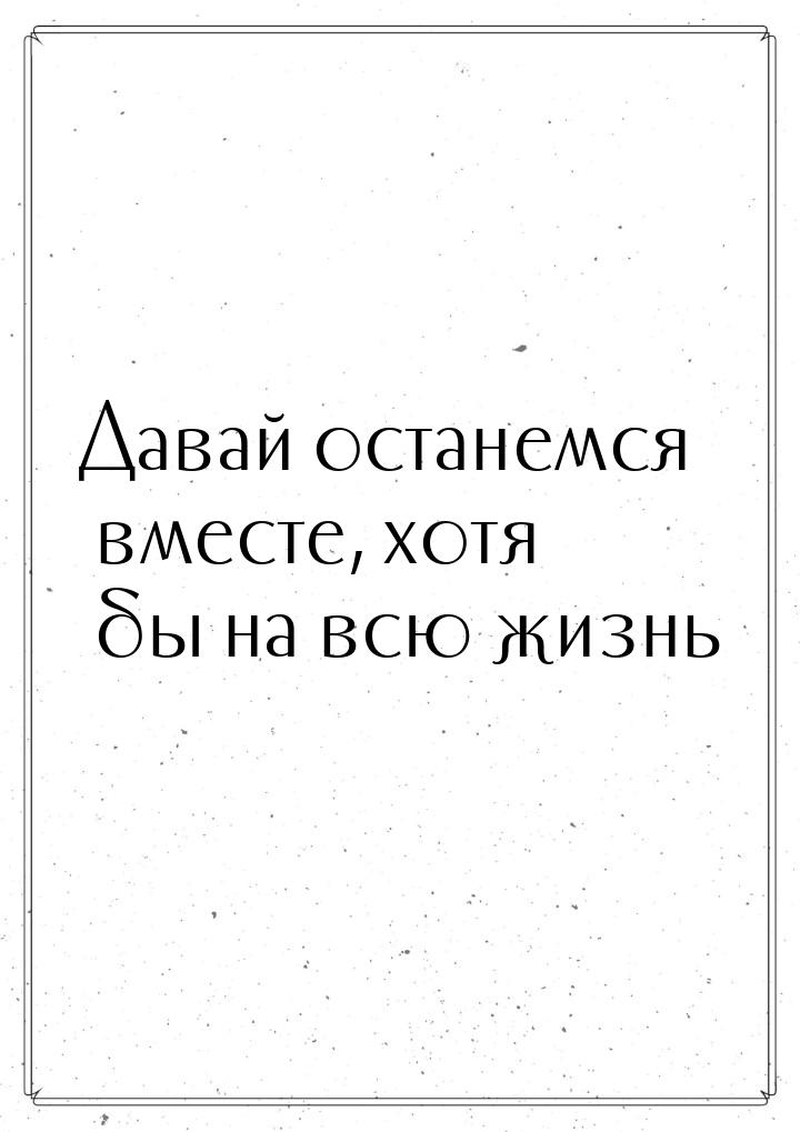 Давай останемся вместе, хотя бы на всю жизнь