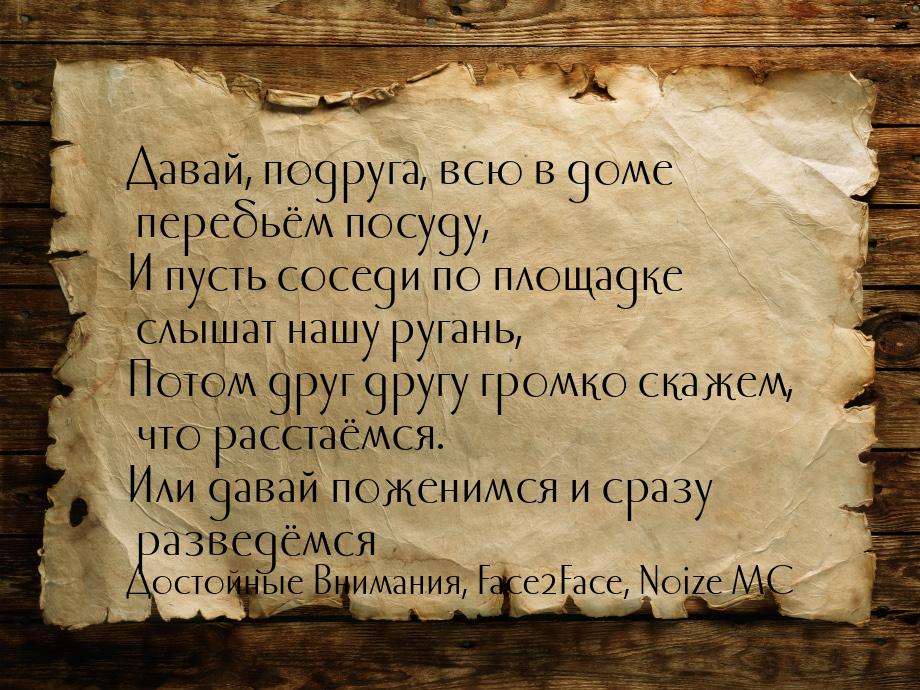 Давай, подруга, всю в доме перебьём посуду, И пусть соседи по площадке слышат нашу ругань,