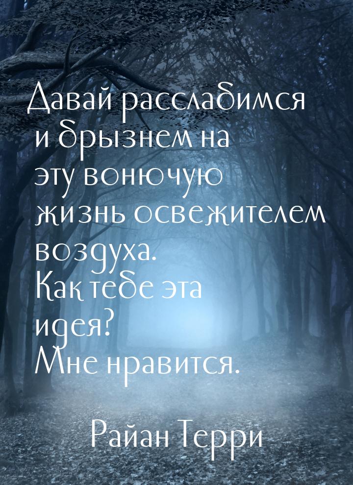 Давай расслабимся и брызнем на эту вонючую жизнь освежителем воздуха. Как тебе эта идея? М