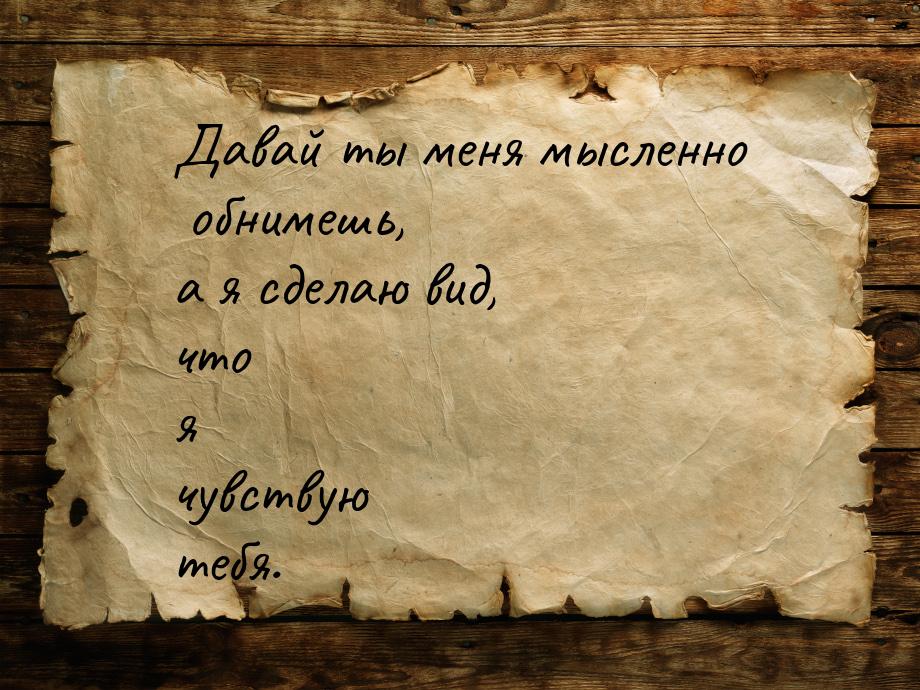 Давай ты меня мысленно обнимешь, а я сделаю вид, что я чувствую тебя.