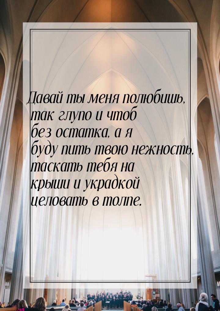 Давай ты меня полюбишь, так глупо и чтоб без остатка, а я буду пить твою нежность, таскать