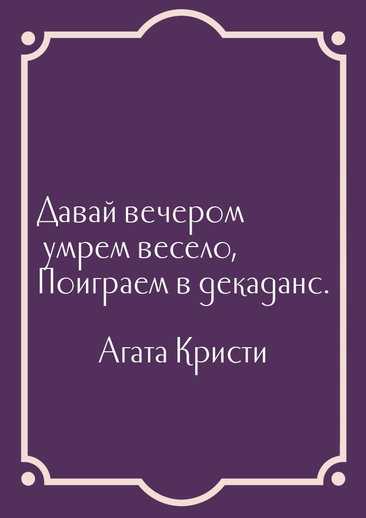 Давай вечером умрем весело, Поиграем в декаданс.