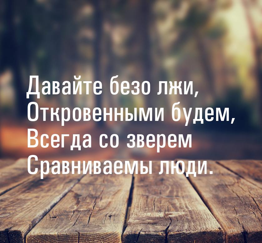 Давайте безо лжи, Откровенными будем, Всегда со зверем Сравниваемы люди.