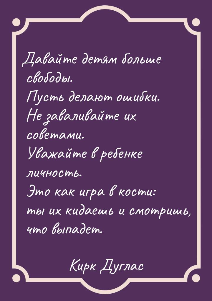 Давайте детям больше свободы. Пусть делают ошибки. Не заваливайте их советами. Уважайте в 