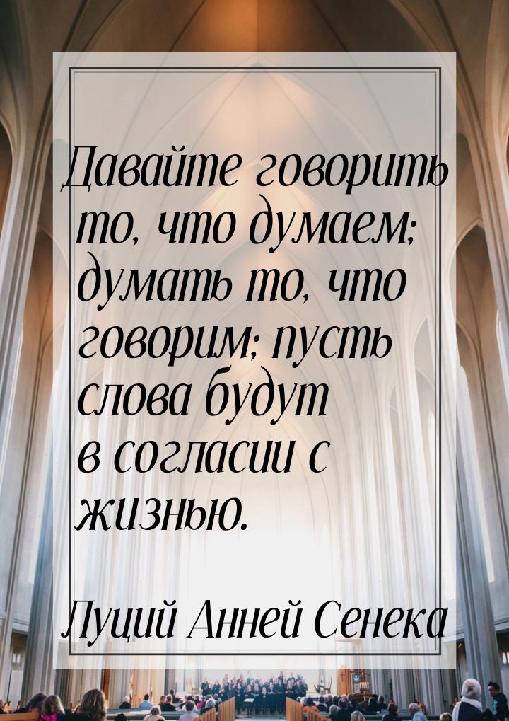 Давайте говорить то, что думаем; думать то, что говорим; пусть слова будут в согласии с жи