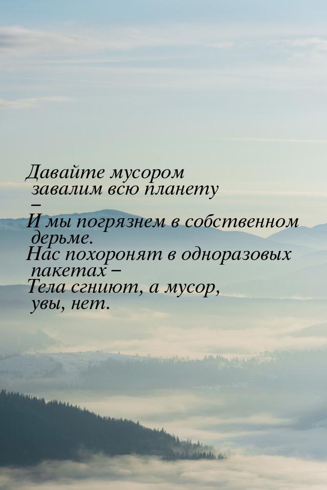 Давайте мусором завалим всю планету – И мы погрязнем в собственном дерьме. Нас похоронят в