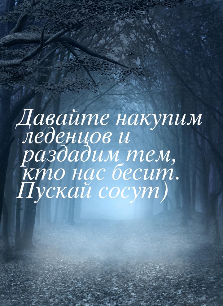 Давайте накупим леденцов и раздадим тем, кто нас бесит. Пускай сосут)