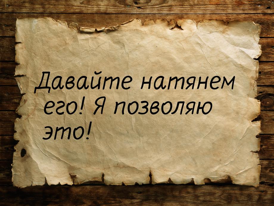 Давайте натянем его!  Я позволяю это!