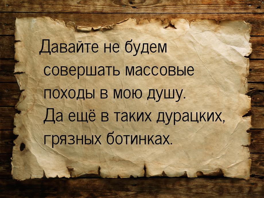 Давайте не будем совершать массовые походы в мою душу. Да ещё в таких дурацких, грязных бо