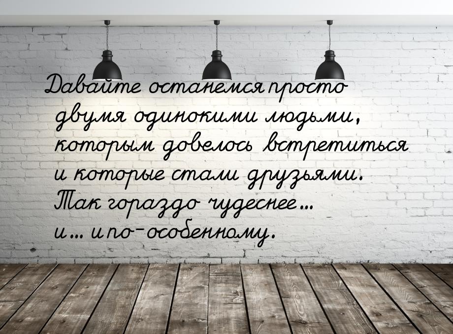 Давайте останемся просто двумя одинокими людьми, которым довелось встретиться и которые ст