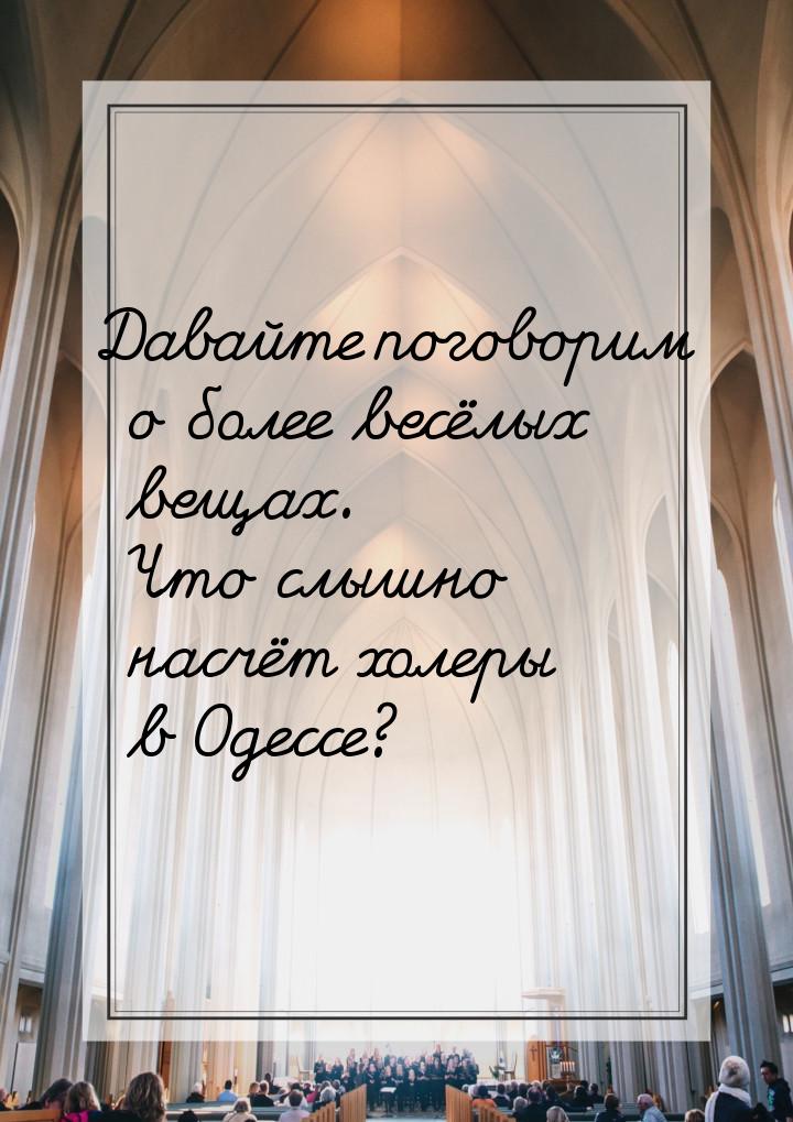 Давайте поговорим о более весёлых вещах. Что слышно насчёт холеры в Одессе?