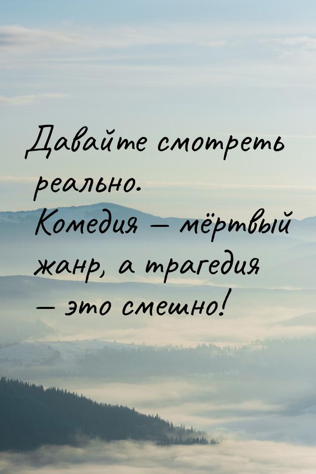 Давайте смотреть реально. Комедия — мёртвый жанр, а трагедия — это смешно!