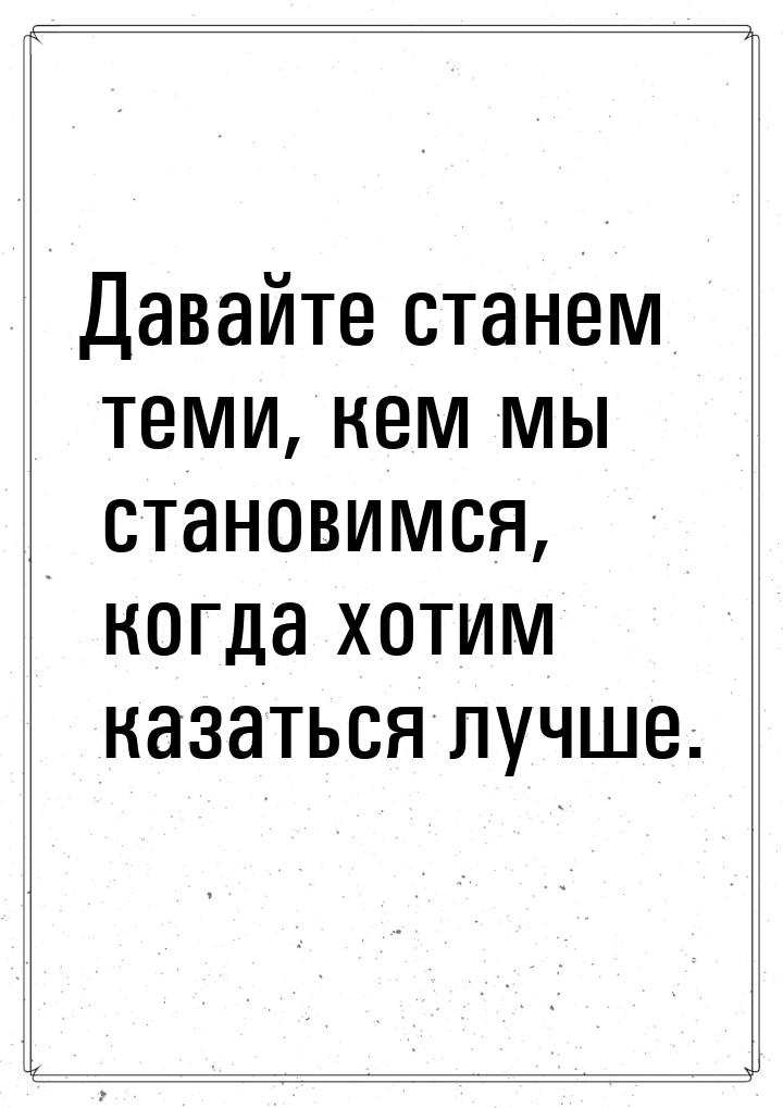 Давайте станем теми, кем мы становимся, когда хотим казаться лучше.