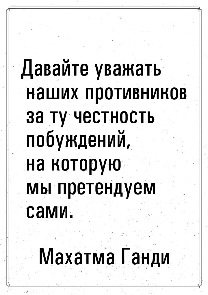 Давайте уважать наших противников за ту честность побуждений, на которую мы претендуем сам