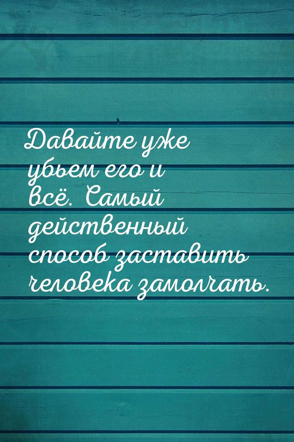 Давайте уже убьем его и всё. Самый действенный способ заставить человека замолчать.