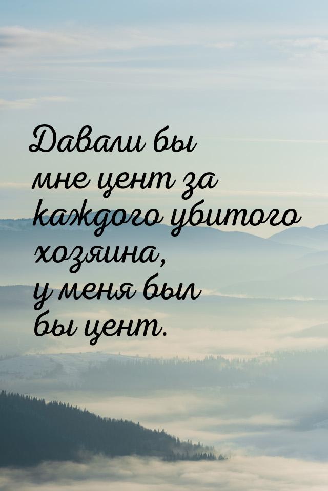 Давали бы мне цент за каждого убитого хозяина, у меня был бы цент.