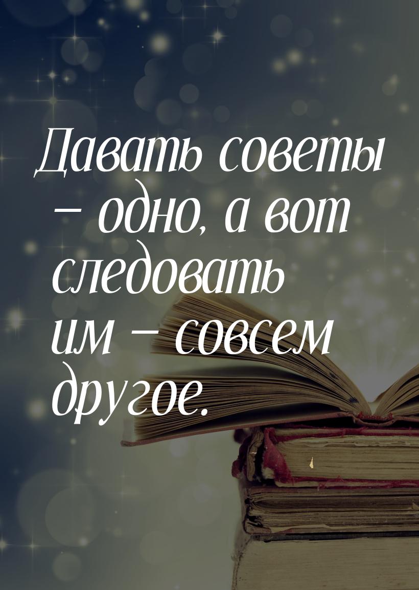 Давать советы  одно, а вот следовать им  совсем другое.