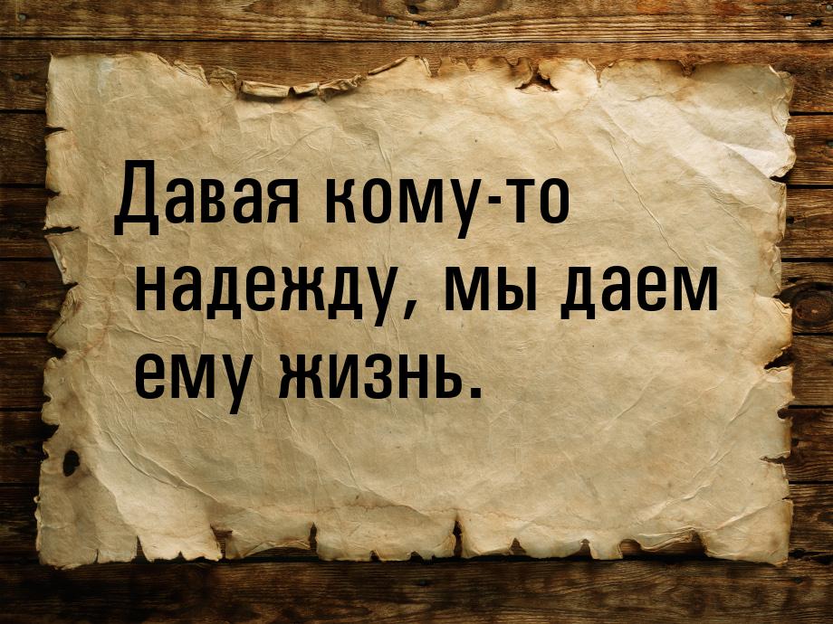 Давая кому-то надежду, мы даем ему жизнь.