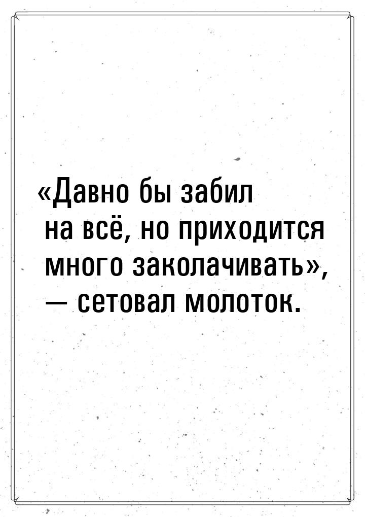 Давно бы забил на всё, но приходится много заколачивать,  сетовал мол