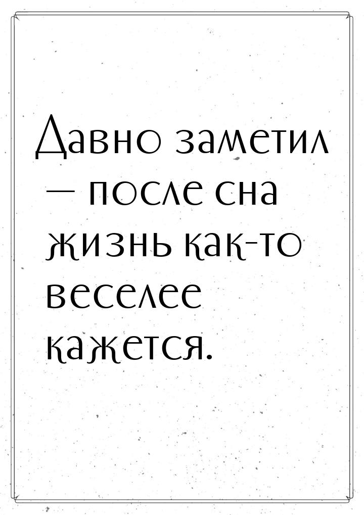 Давно заметил — после сна жизнь как-то веселее кажется.