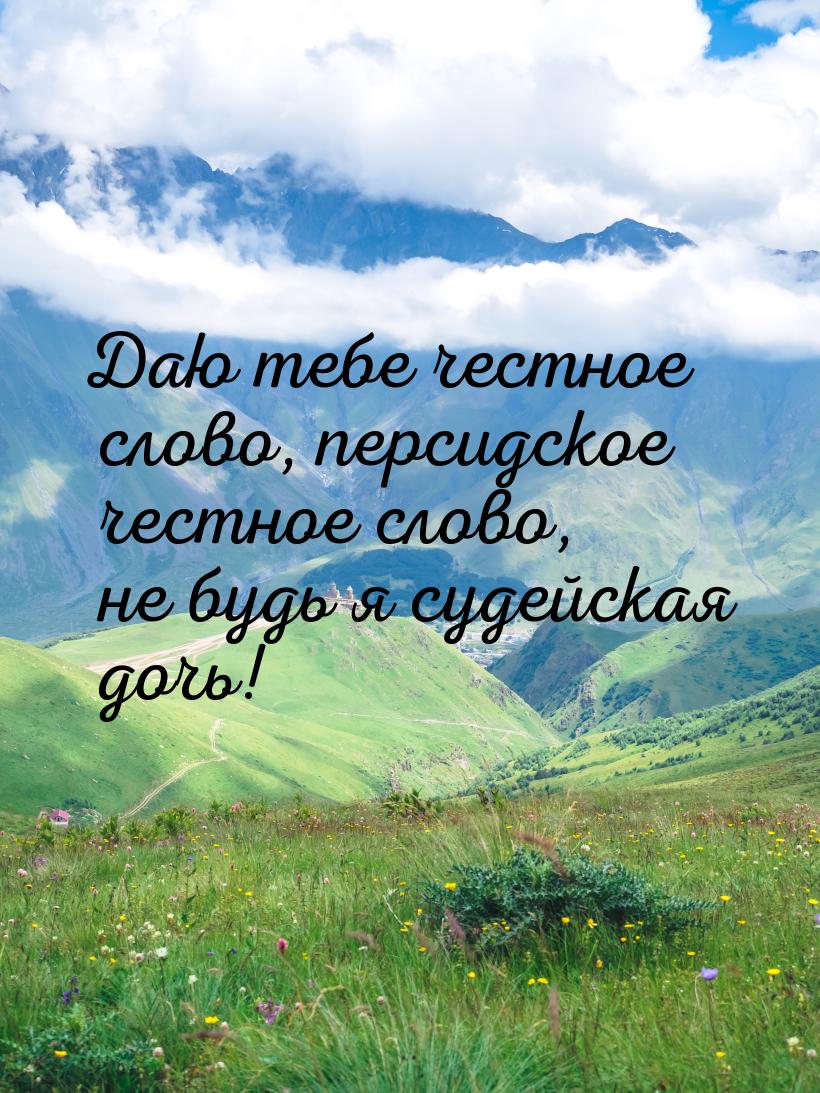 Даю тебе честное слово, персидское честное слово, не будь я судейская дочь!