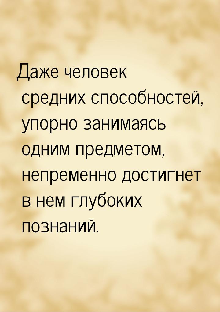 Даже человек средних способностей, упорно занимаясь одним предметом, непременно достигнет 