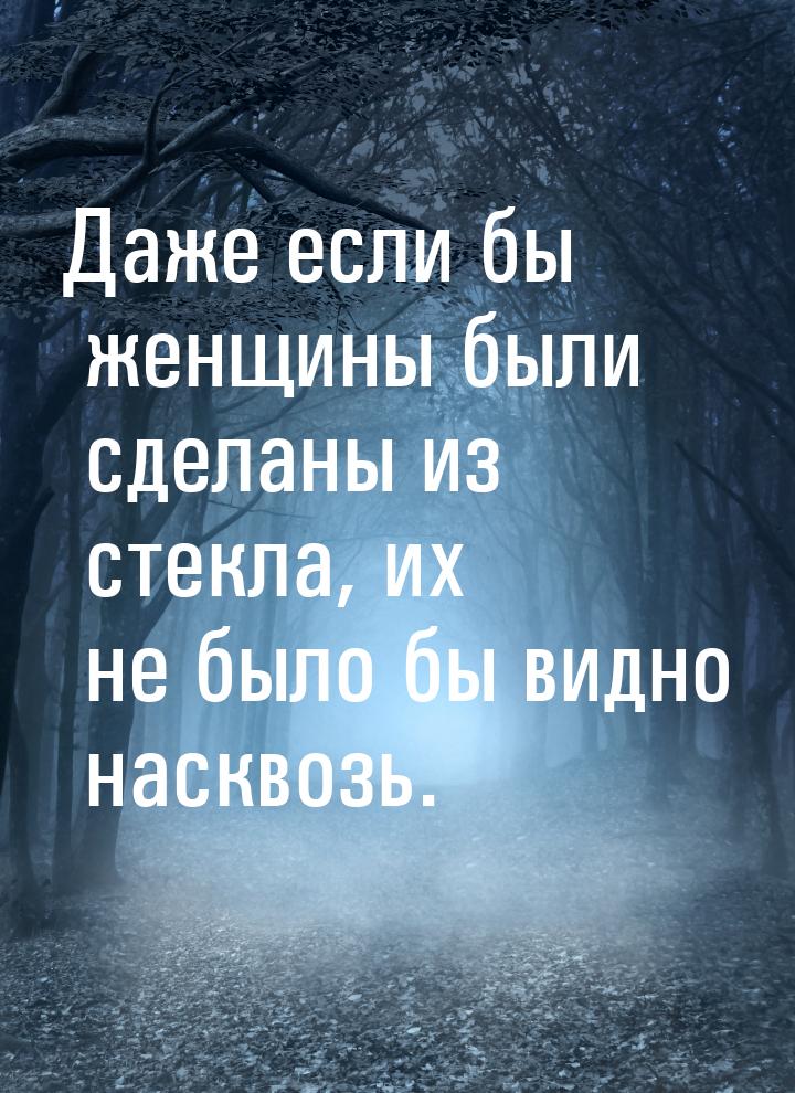 Даже если бы женщины были сделаны из стекла, их не было бы видно насквозь.