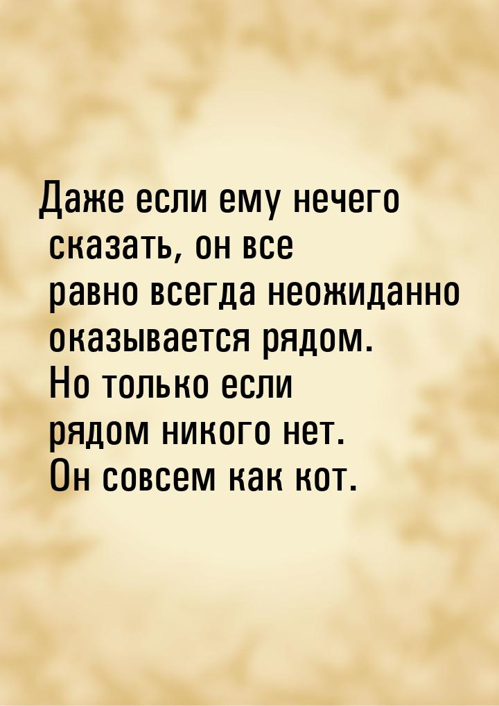 Даже если ему нечего сказать, он все равно всегда неожиданно оказывается рядом. Но только 