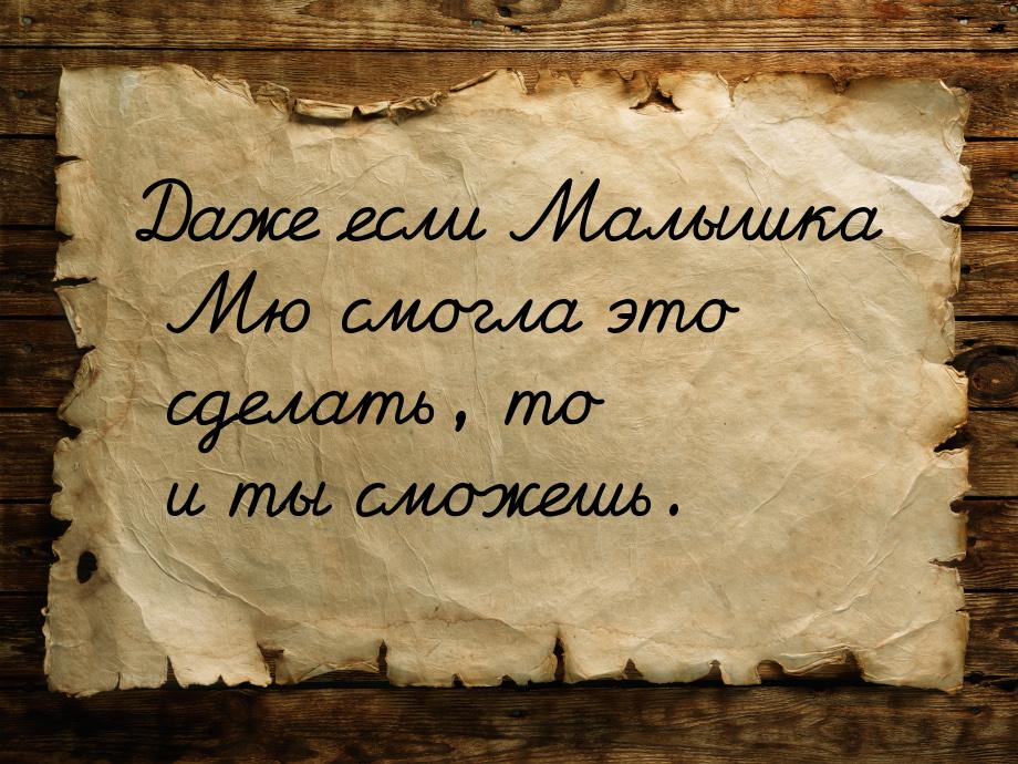 Даже если Малышка Мю смогла это сделать, то и ты сможешь.