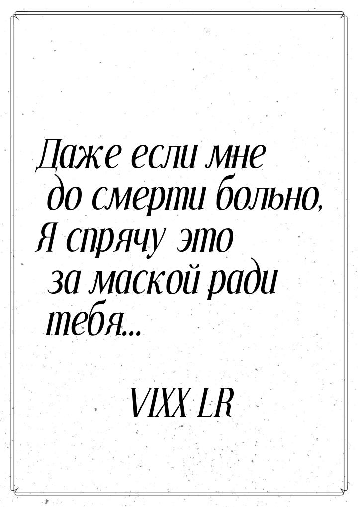 Даже если мне до смерти больно, Я спрячу это за маской ради тебя...