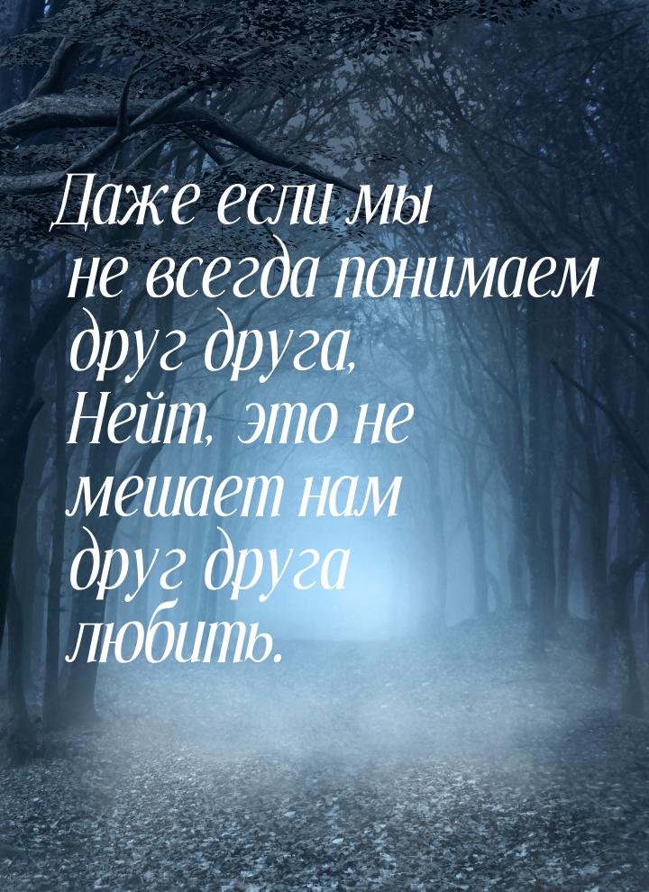 Даже если мы не всегда понимаем друг друга, Нейт, это не мешает нам друг друга любить.