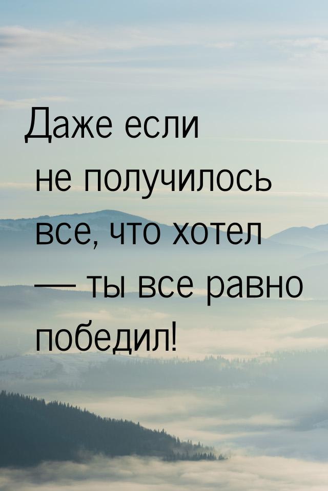 Даже если не получилось все, что хотел — ты все равно победил!