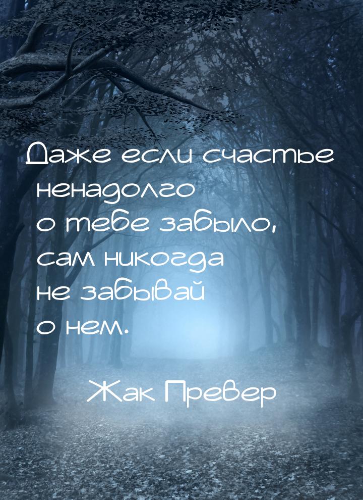 Даже если счастье ненадолго о тебе забыло, сам никогда не забывай о нем.